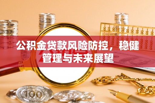 八公山公积金贷款风险防控，稳健管理与未来展望