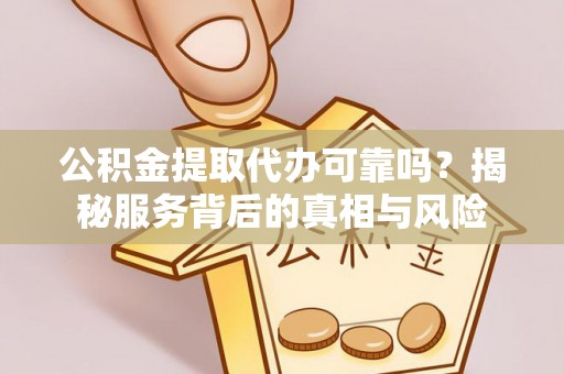 八公山公积金提取代办可靠吗？揭秘服务背后的真相与风险