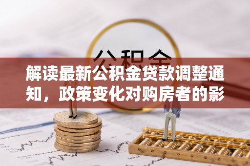 八公山解读最新公积金贷款调整通知，政策变化对购房者的影响