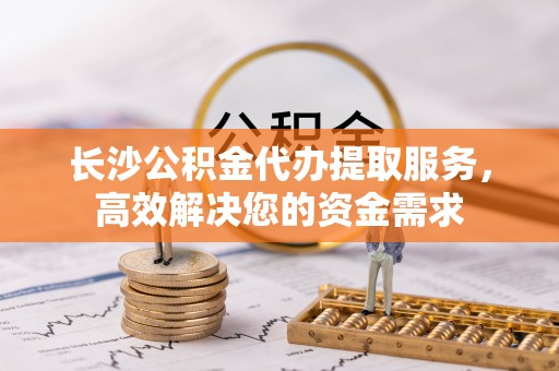 八公山长沙公积金代办提取服务，高效解决您的资金需求