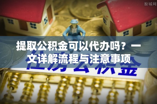 八公山提取公积金可以代办吗？一文详解流程与注意事项