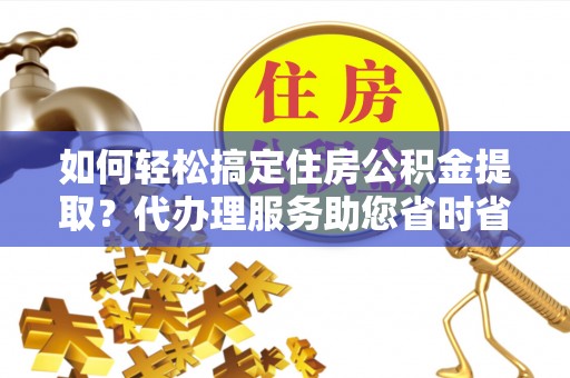 八公山如何轻松搞定住房公积金提取？代办理服务助您省时省力