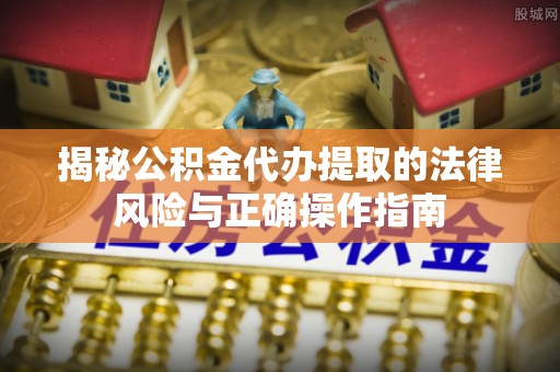 八公山揭秘公积金代办提取的法律风险与正确操作指南