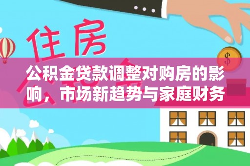 八公山公积金贷款调整对购房的影响，市场新趋势与家庭财务规划