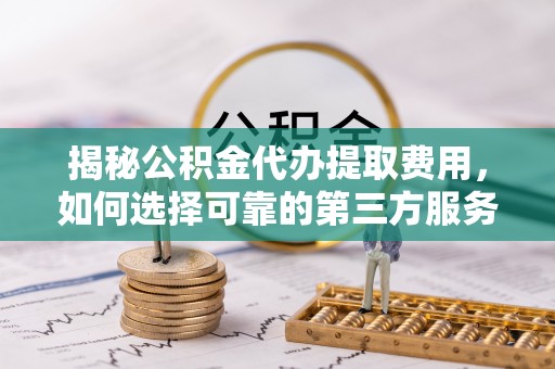 八公山揭秘公积金代办提取费用，如何选择可靠的第三方服务
