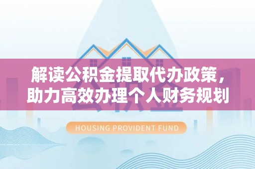 八公山解读公积金提取代办政策，助力高效办理个人财务规划