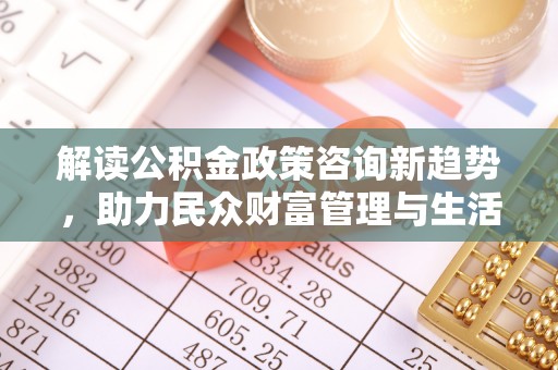 八公山解读公积金政策咨询新趋势，助力民众财富管理与生活规划