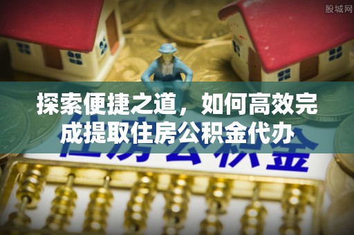 八公山探索便捷之道，如何高效完成提取住房公积金代办
