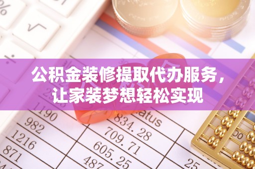 八公山公积金装修提取代办服务，让家装梦想轻松实现