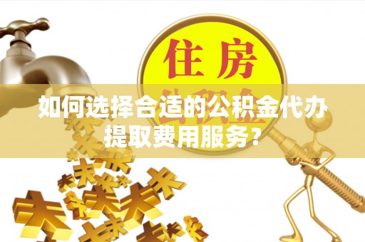 八公山如何选择合适的公积金代办提取费用服务？