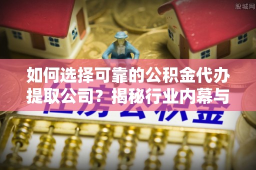 八公山如何选择可靠的公积金代办提取公司？揭秘行业内幕与服务指南