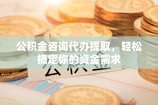 八公山公积金咨询代办提取，轻松搞定你的资金需求