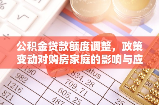 八公山公积金贷款额度调整，政策变动对购房家庭的影响与应对策略