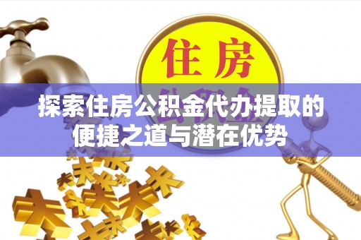 八公山探索住房公积金代办提取的便捷之道与潜在优势