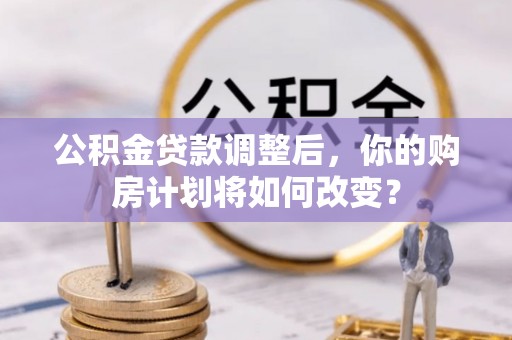 八公山公积金贷款调整后，你的购房计划将如何改变？