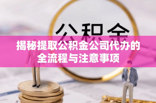 八公山揭秘提取公积金公司代办的全流程与注意事项