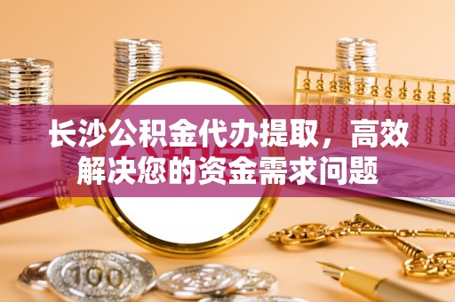 八公山长沙公积金代办提取，高效解决您的资金需求问题