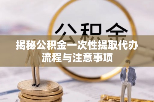 八公山揭秘公积金一次性提取代办流程与注意事项