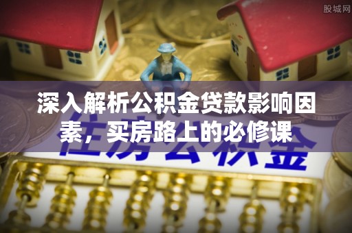 八公山深入解析公积金贷款影响因素，买房路上的必修课