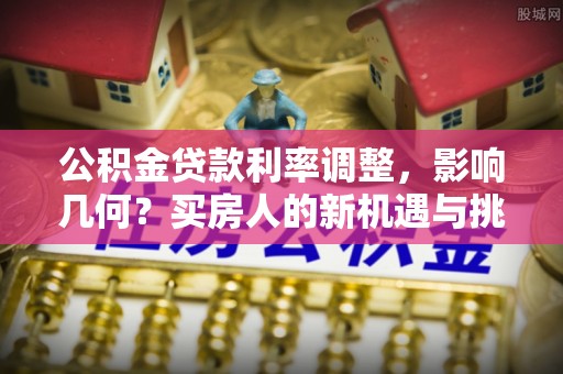 八公山公积金贷款利率调整，影响几何？买房人的新机遇与挑战