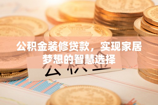 八公山公积金装修贷款，实现家居梦想的智慧选择