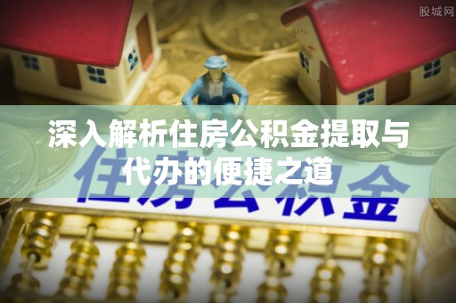 八公山深入解析住房公积金提取与代办的便捷之道
