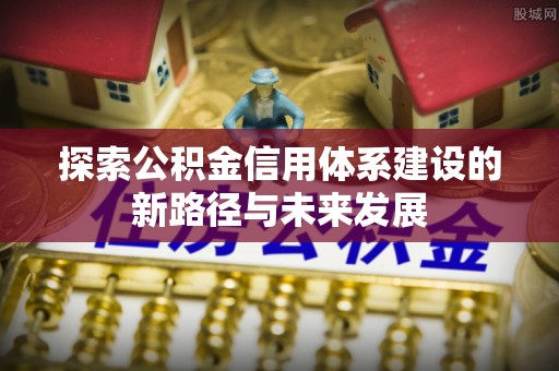 八公山探索公积金信用体系建设的新路径与未来发展