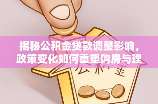 八公山揭秘公积金贷款调整影响，政策变化如何重塑购房与理财规划