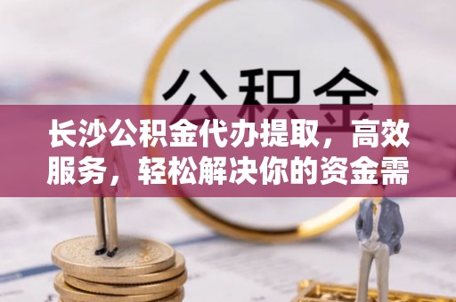 八公山长沙公积金代办提取，高效服务，轻松解决你的资金需求