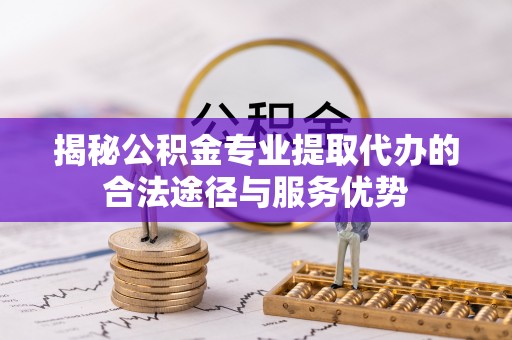 八公山揭秘公积金专业提取代办的合法途径与服务优势