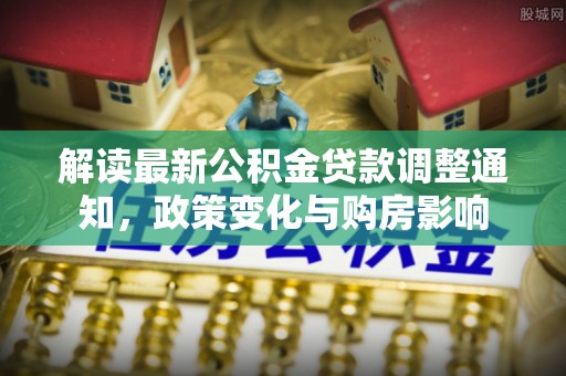 八公山解读最新公积金贷款调整通知，政策变化与购房影响
