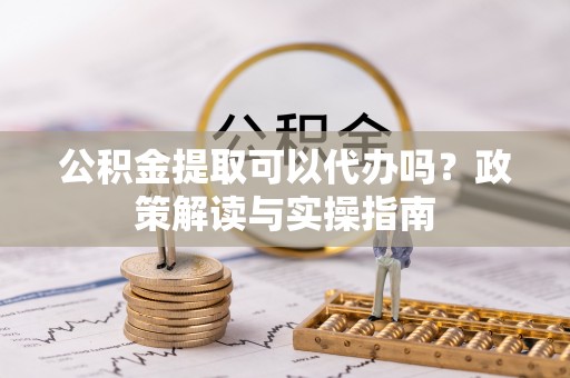八公山公积金提取可以代办吗？政策解读与实操指南
