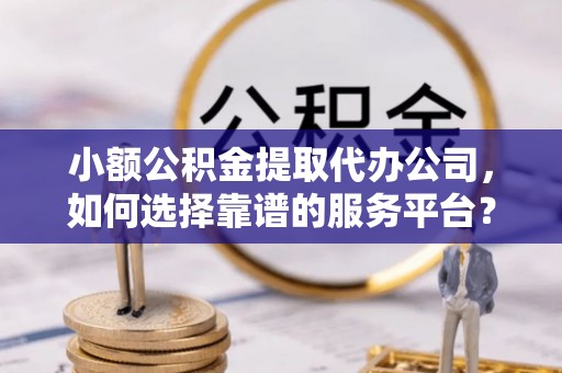 八公山小额公积金提取代办公司，如何选择靠谱的服务平台？