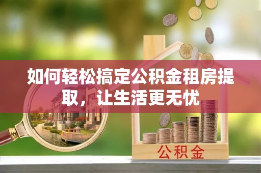 八公山如何轻松搞定公积金租房提取，让生活更无忧