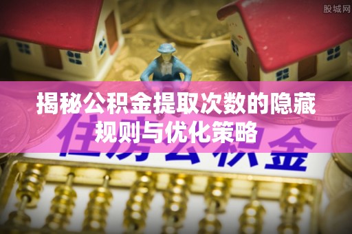 八公山揭秘公积金提取次数的隐藏规则与优化策略