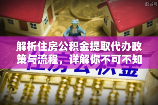 八公山解析住房公积金提取代办政策与流程，详解你不可不知的关键点
