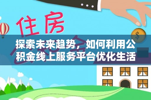 八公山探索未来趋势，如何利用公积金线上服务平台优化生活