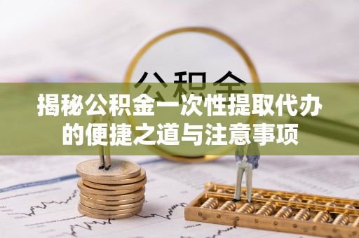 八公山揭秘公积金一次性提取代办的便捷之道与注意事项