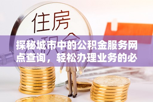 八公山探秘城市中的公积金服务网点查询，轻松办理业务的必备指南