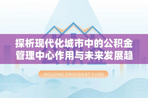 八公山探析现代化城市中的公积金管理中心作用与未来发展趋势