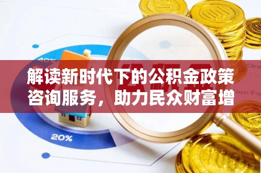 八公山解读新时代下的公积金政策咨询服务，助力民众财富增值与安居梦想