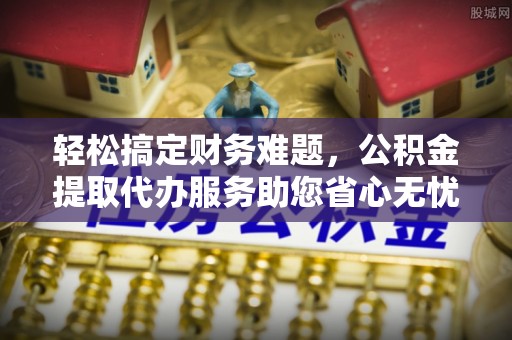 八公山轻松搞定财务难题，公积金提取代办服务助您省心无忧