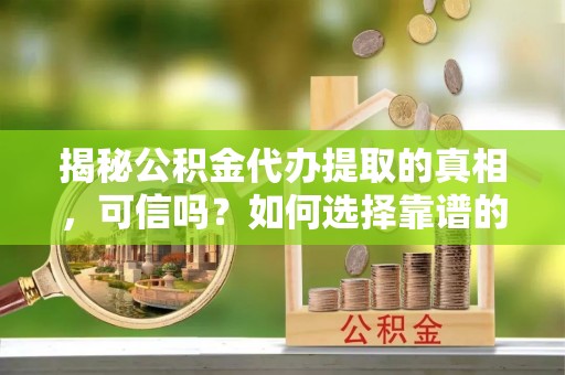 八公山揭秘公积金代办提取的真相，可信吗？如何选择靠谱的服务商？