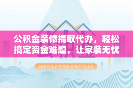 八公山公积金装修提取代办，轻松搞定资金难题，让家装无忧
