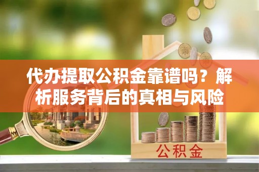 八公山代办提取公积金靠谱吗？解析服务背后的真相与风险