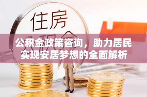 八公山公积金政策咨询，助力居民实现安居梦想的全面解析