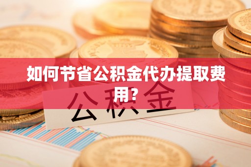 八公山如何节省公积金代办提取费用？
