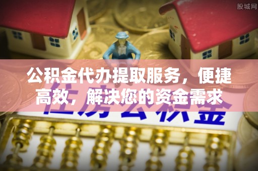 八公山公积金代办提取服务，便捷高效，解决您的资金需求