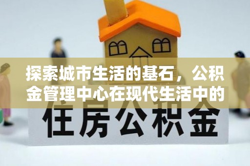八公山探索城市生活的基石，公积金管理中心在现代生活中的重要角色