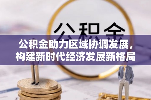 八公山公积金助力区域协调发展，构建新时代经济发展新格局